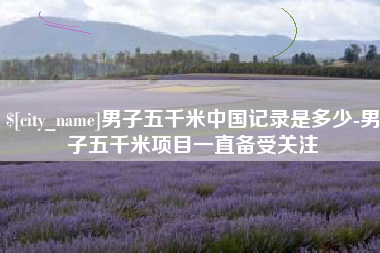新泰男子五千米中国记录是多少-男子五千米项目一直备受关注