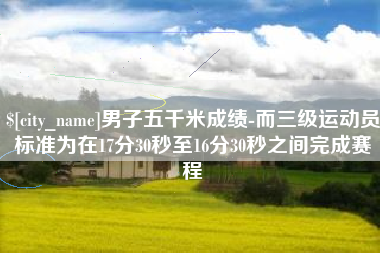 新泰男子五千米成绩-而三级运动员标准为在17分30秒至16分30秒之间完成赛程
