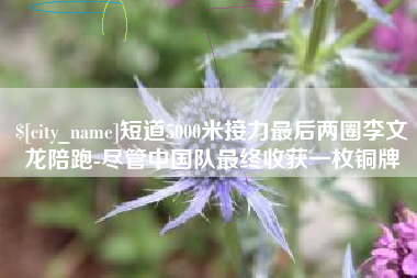 新泰短道5000米接力最后两圈李文龙陪跑-尽管中国队最终收获一枚铜牌