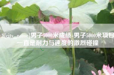 新泰男子5000米成绩-男子5000米项目一直是耐力与速度的激烈碰撞