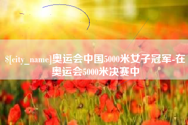 新泰奥运会中国5000米女子冠军-在奥运会5000米决赛中