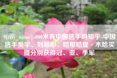 新泰5000米有中国选手吗知乎-中国选手吴宇、刘瀚彬、哈那哈提·木哈买提分别获得冠、亚、季军