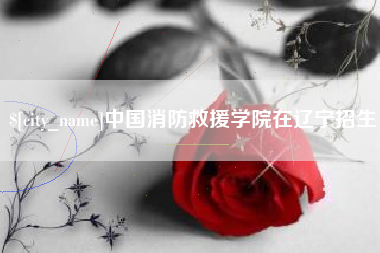 新泰中国消防救援学院在辽宁招生