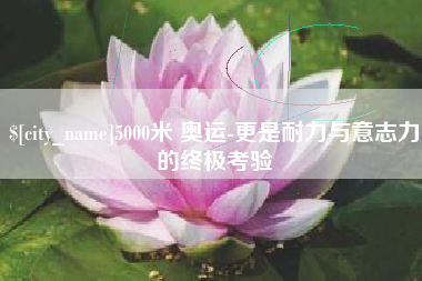 新泰5000米 奥运-更是耐力与意志力的终极考验