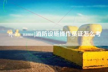 新泰消防设施操作员证怎么考