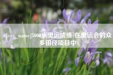 新泰5000米奥运成绩-在奥运会的众多田径项目中