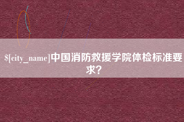 新泰中国消防救援学院体检标准要求？