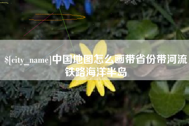 新泰中国地图怎么画带省份带河流铁路海洋半岛