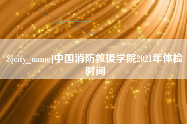 新泰中国消防救援学院2021年体检时间