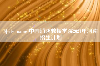 新泰中国消防救援学院2021年河南招生计划