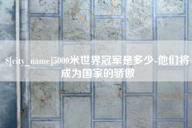 新泰5000米世界冠军是多少-他们将成为国家的骄傲