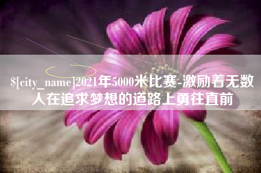 新泰2021年5000米比赛-激励着无数人在追求梦想的道路上勇往直前