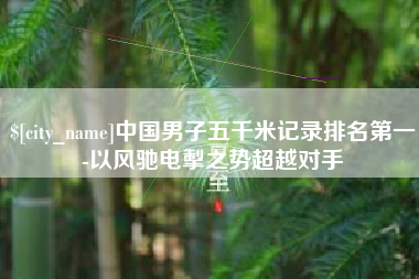 新泰中国男子五千米记录排名第一-以风驰电掣之势超越对手