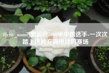 新泰奥运会5000米中国选手-一次次踏上这片充满挑战的赛场