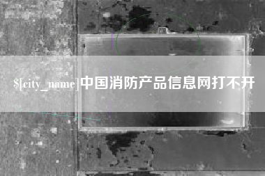 新泰中国消防产品信息网打不开