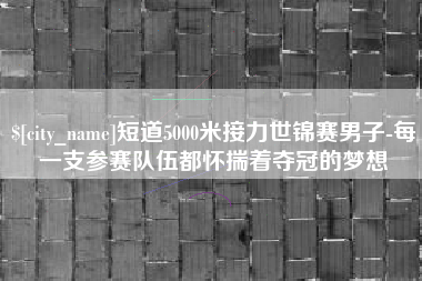 新泰短道5000米接力世锦赛男子-每一支参赛队伍都怀揣着夺冠的梦想