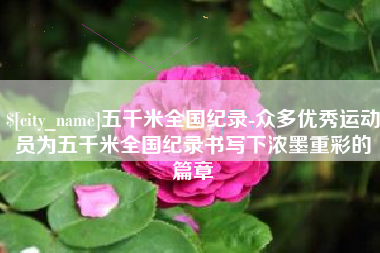 新泰五千米全国纪录-众多优秀运动员为五千米全国纪录书写下浓墨重彩的篇章