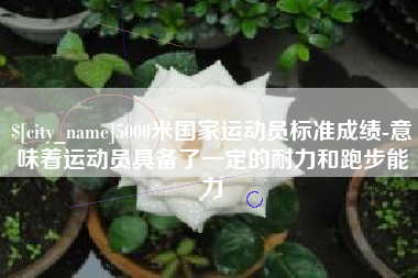 新泰5000米国家运动员标准成绩-意味着运动员具备了一定的耐力和跑步能力
