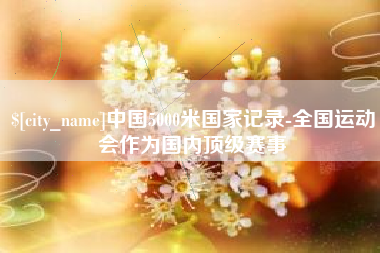新泰中国5000米国家记录-全国运动会作为国内顶级赛事