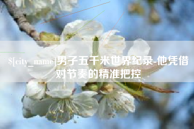 新泰男子五千米世界纪录-他凭借对节奏的精准把控