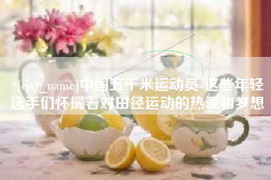 新泰中国五千米运动员-这些年轻选手们怀揣着对田径运动的热爱和梦想