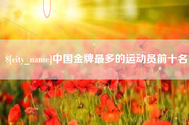 新泰中国金牌最多的运动员前十名