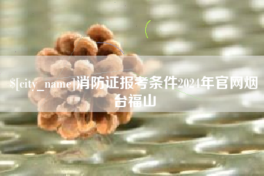 新泰消防证报考条件2024年官网烟台福山