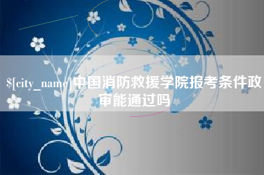 新泰中国消防救援学院报考条件政审能通过吗